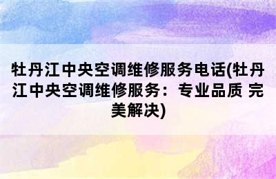 牡丹江中央空调维修服务电话(牡丹江中央空调维修服务：专业品质 完美解决)